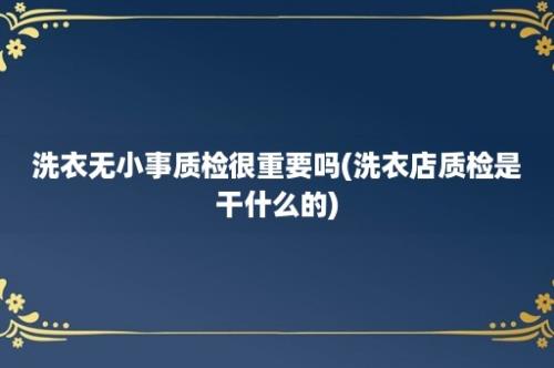 洗衣无小事质检很重要吗(洗衣店质检是干什么的)