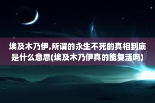 埃及木乃伊,所谓的永生不死的真相到底是什么意思(埃及木乃伊真的能复活吗)