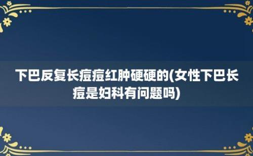 下巴反复长痘痘红肿硬硬的(女性下巴长痘是妇科有问题吗)