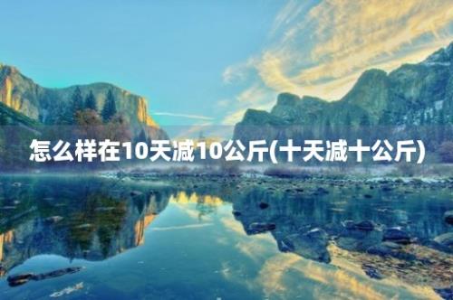 怎么样在10天减10公斤(十天减十公斤)