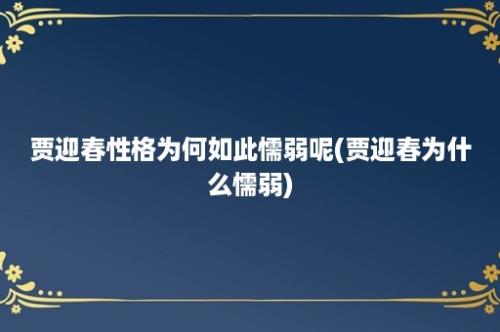 贾迎春性格为何如此懦弱呢(贾迎春为什么懦弱)