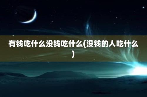 有钱吃什么没钱吃什么(没钱的人吃什么)