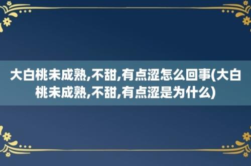 大白桃未成熟,不甜,有点涩怎么回事(大白桃未成熟,不甜,有点涩是为什么)