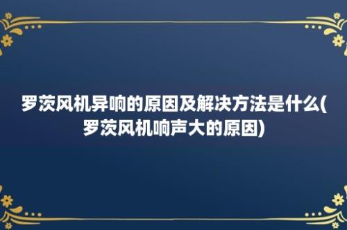 罗茨风机异响的原因及解决方法是什么(罗茨风机响声大的原因)