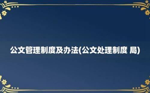 公文管理制度及办法(公文处理制度 局)