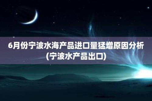 6月份宁波水海产品进口量猛增原因分析(宁波水产品出口)