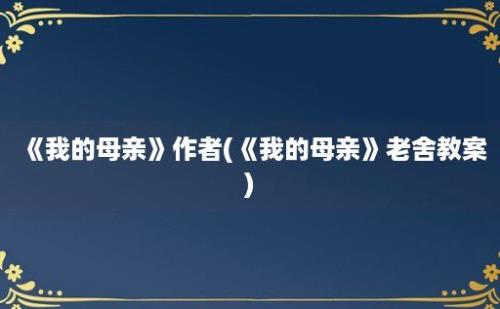 《我的母亲》作者(《我的母亲》老舍教案)