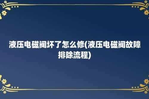 液压电磁阀坏了怎么修(液压电磁阀故障排除流程)