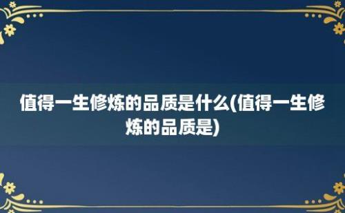 值得一生修炼的品质是什么(值得一生修炼的品质是)