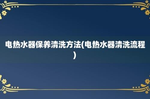 电热水器保养清洗方法(电热水器清洗流程)