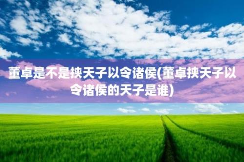 董卓是不是挟天子以令诸侯(董卓挟天子以令诸侯的天子是谁)