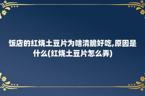 饭店的红烧土豆片为啥清脆好吃,原因是什么(红烧土豆片怎么弄)