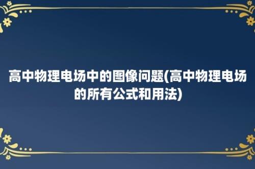 高中物理电场中的图像问题(高中物理电场的所有公式和用法)