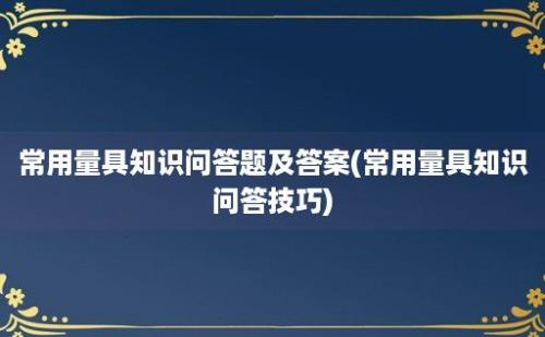 常用量具知识问答题及答案(常用量具知识问答技巧)