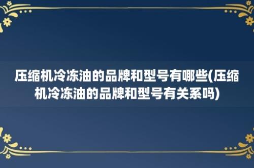 压缩机冷冻油的品牌和型号有哪些(压缩机冷冻油的品牌和型号有关系吗)