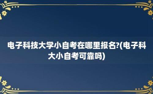 电子科技大学小自考在哪里报名?(电子科大小自考可靠吗)