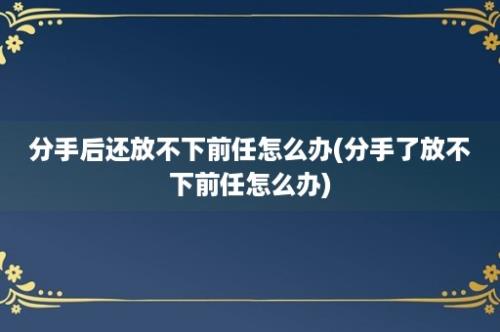 分手后还放不下前任怎么办(分手了放不下前任怎么办)