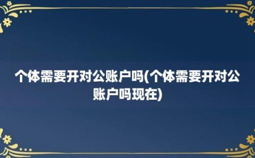 个体需要开对公账户吗(个体需要开对公账户吗现在)