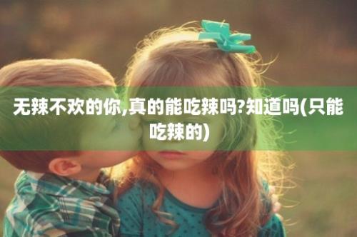 无辣不欢的你,真的能吃辣吗?知道吗(只能吃辣的)