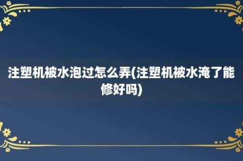 注塑机被水泡过怎么弄(注塑机被水淹了能修好吗)