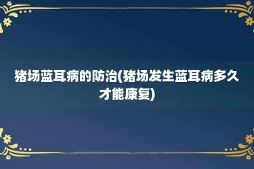 猪场蓝耳病的防治(猪场发生蓝耳病多久才能康复)