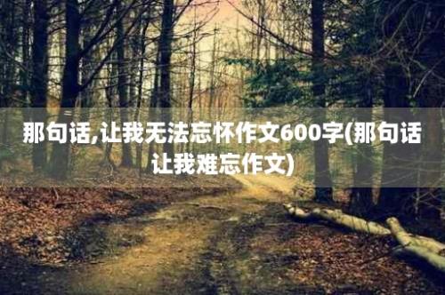 那句话,让我无法忘怀作文600字(那句话让我难忘作文)