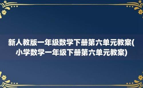 新人教版一年级数学下册第六单元教案(小学数学一年级下册第六单元教案)