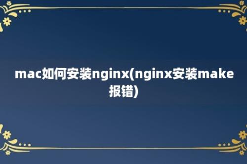 mac如何安装nginx(nginx安装make报错)