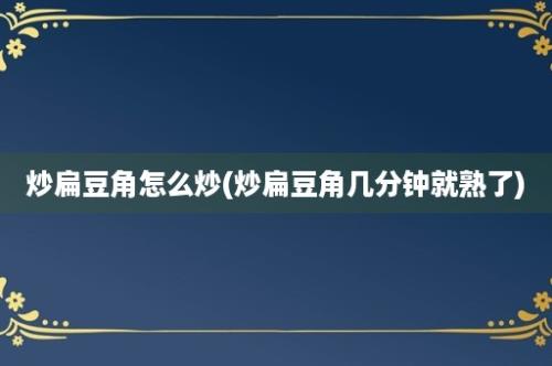 炒扁豆角怎么炒(炒扁豆角几分钟就熟了)