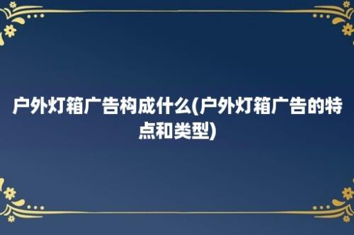 户外灯箱广告构成什么(户外灯箱广告的特点和类型)