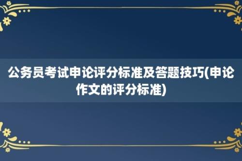 公务员考试申论评分标准及答题技巧(申论作文的评分标准)