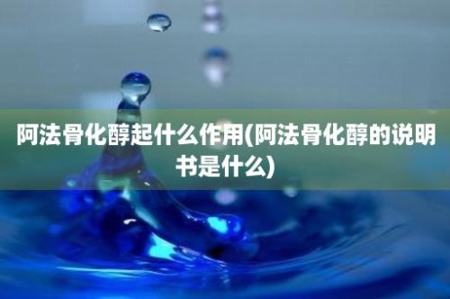 阿法骨化醇起什么作用(阿法骨化醇的说明书是什么)