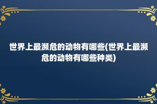 世界上最濒危的动物有哪些(世界上最濒危的动物有哪些种类)