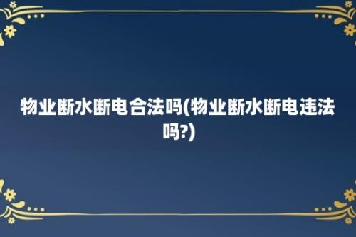 物业断水断电合法吗(物业断水断电违法吗?)