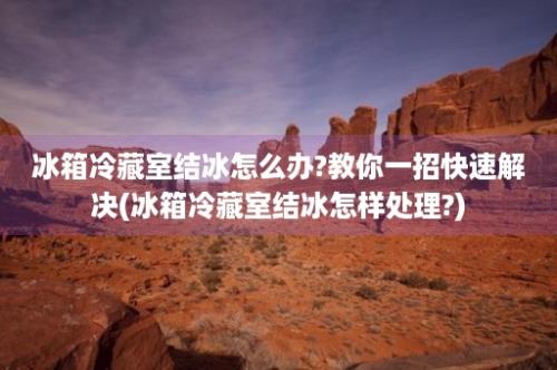 冰箱冷藏室结冰怎么办?教你一招快速解决(冰箱冷藏室结冰怎样处理?)