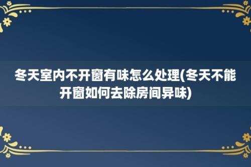 冬天室内不开窗有味怎么处理(冬天不能开窗如何去除房间异味)