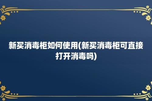 新买消毒柜如何使用(新买消毒柜可直接打开消毒吗)