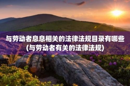 与劳动者息息相关的法律法规目录有哪些(与劳动者有关的法律法规)