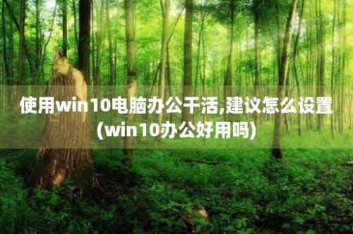 使用win10电脑办公干活,建议怎么设置(win10办公好用吗)