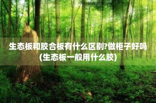 生态板和胶合板有什么区别?做柜子好吗(生态板一般用什么胶)