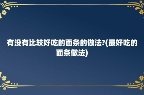 有没有比较好吃的面条的做法?(最好吃的面条做法)