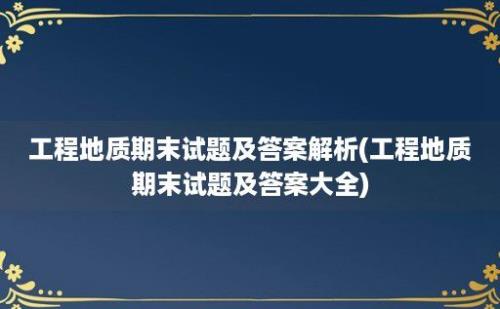 工程地质期末试题及答案解析(工程地质期末试题及答案大全)