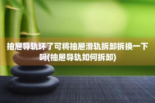 抽屉导轨坏了可将抽屉滑轨拆卸拆换一下吗(抽屉导轨如何拆卸)