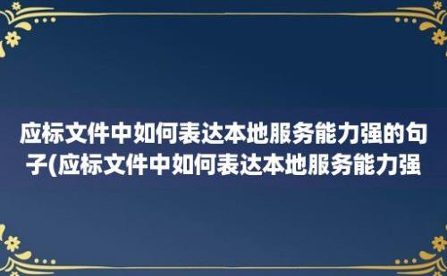 应标文件中如何表达本地服务能力强的句子(应标文件中如何表达本地服务能力强的内容)