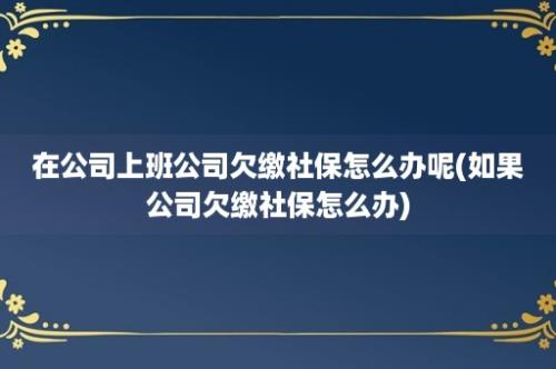 在公司上班公司欠缴社保怎么办呢(如果公司欠缴社保怎么办)