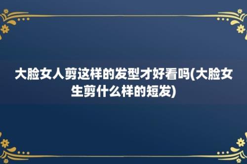 大脸女人剪这样的发型才好看吗(大脸女生剪什么样的短发)