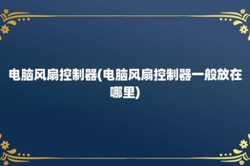 电脑风扇控制器(电脑风扇控制器一般放在哪里)