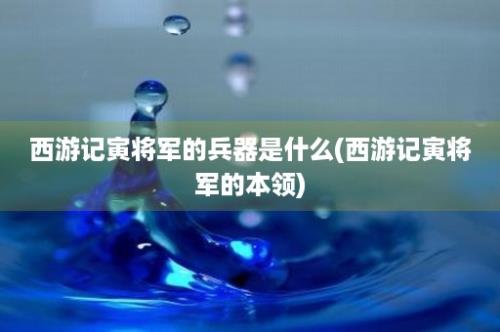 西游记寅将军的兵器是什么(西游记寅将军的本领)