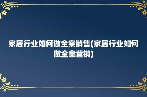 家居行业如何做全案销售(家居行业如何做全案营销)