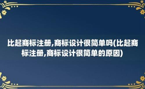 比起商标注册,商标设计很简单吗(比起商标注册,商标设计很简单的原因)